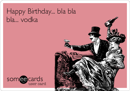 Happy Birthday... bla bla
bla... vodka