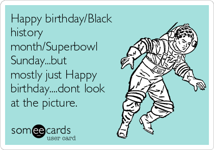 Happy birthday/Black
history
month/Superbowl
Sunday...but
mostly just Happy
birthday....dont look
at the picture.