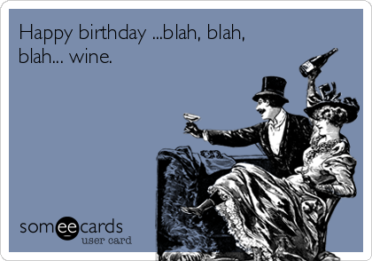 Happy birthday ...blah, blah,
blah... wine. 