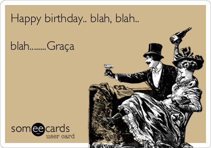 Happy birthday.. blah, blah..

blah........Graça