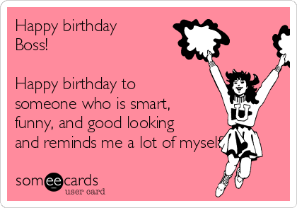 Happy birthday
Boss!

Happy birthday to
someone who is smart,
funny, and good looking
and reminds me a lot of myself.