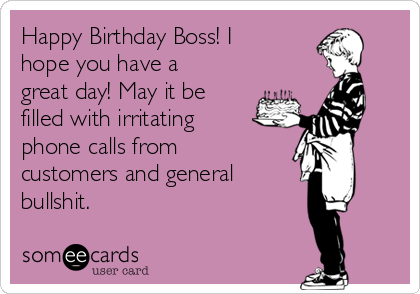 Happy Birthday Boss! I
hope you have a
great day! May it be
filled with irritating 
phone calls from
customers and general
bullshit. 