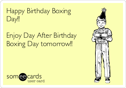 Happy Birthday Boxing
Day!!

Enjoy Day After Birthday 
Boxing Day tomorrow!!