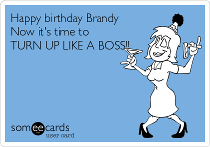 Happy birthday Brandy   
Now it's time to
TURN UP LIKE A BOSS!!