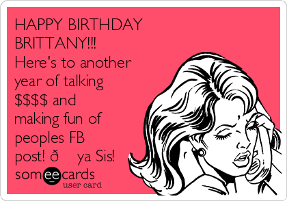 HAPPY BIRTHDAY
BRITTANY!!!
Here's to another
year of talking
$$$$ and
making fun of
peoples FB
post! 