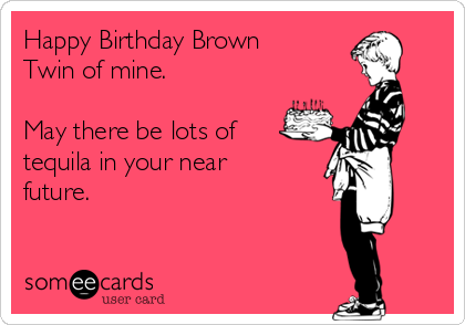 Happy Birthday Brown
Twin of mine.

May there be lots of
tequila in your near
future.