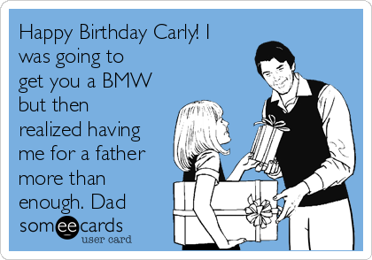 Happy Birthday Carly! I
was going to
get you a BMW
but then
realized having
me for a father
more than
enough. Dad