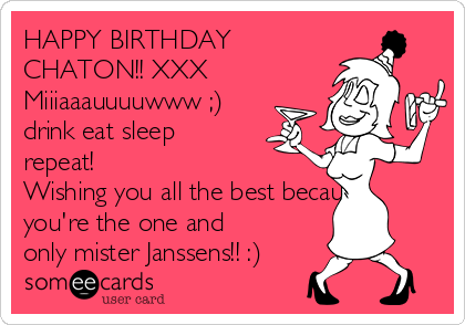 HAPPY BIRTHDAY
CHATON!! XXX
Miiiaaauuuuwww ;) 
drink eat sleep
repeat!
Wishing you all the best because
you're the one and
only mister Janssens!! :)