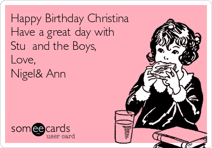 Happy Birthday Christina
Have a great day with
Stu  and the Boys,
Love,
Nigel& Ann