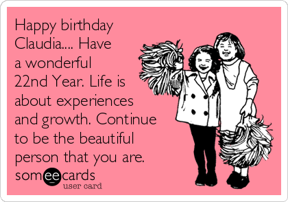 Happy birthday
Claudia.... Have
a wonderful
22nd Year. Life is
about experiences
and growth. Continue
to be the beautiful
person that you are. 