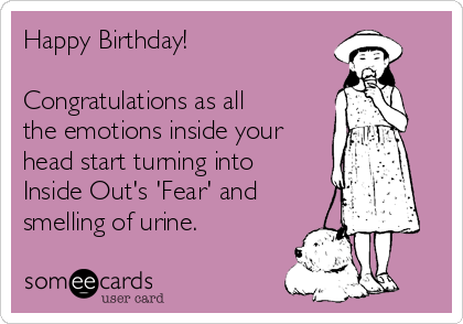 Happy Birthday!

Congratulations as all
the emotions inside your
head start turning into
Inside Out's 'Fear' and
smelling of urine.