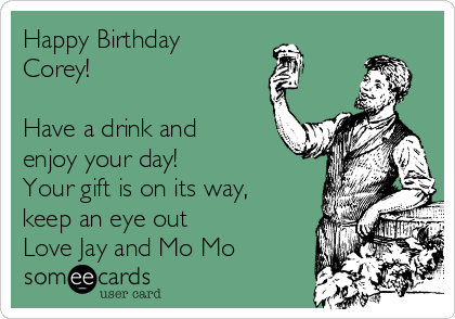 Happy Birthday
Corey!

Have a drink and
enjoy your day! 
Your gift is on its way,
keep an eye out
Love Jay and Mo Mo