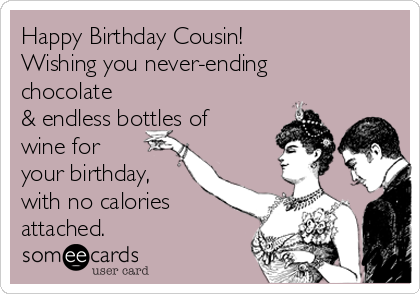 Happy Birthday Cousin!
Wishing you never-ending
chocolate
& endless bottles of
wine for
your birthday,
with no calories
attached.