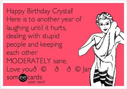 Happy Birthday Crystal!
Here is to another year of
laughing until it hurts,
dealing with stupid
people and keeping
each other
MODERATELY sane.
Love you