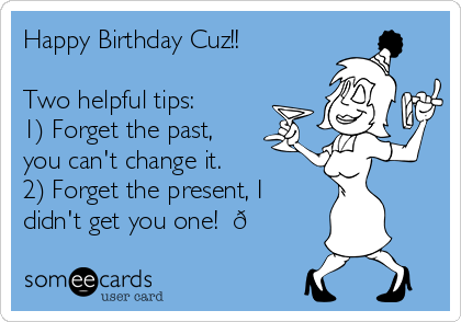 Happy Birthday Cuz!!

Two helpful tips:
1) Forget the past,
you can't change it.
2) Forget the present, I
didn't get you one!  