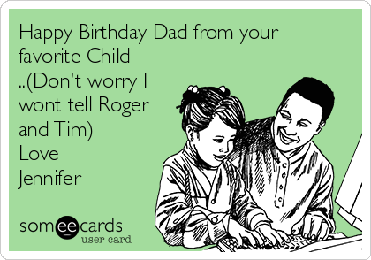 Happy Birthday Dad from your
favorite Child
..(Don't worry I
wont tell Roger
and Tim)
Love
Jennifer