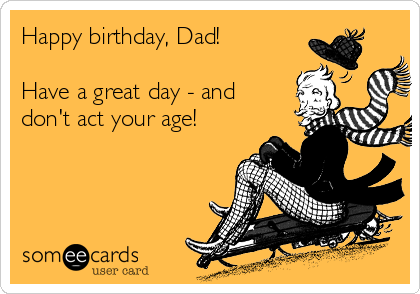 Happy birthday, Dad!

Have a great day - and
don't act your age! 
