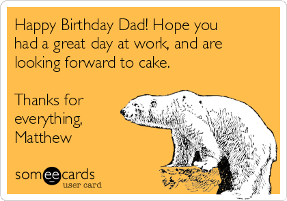 Happy Birthday Dad! Hope you
had a great day at work, and are
looking forward to cake.

Thanks for
everything,
Matthew