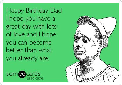 Happy Birthday Dad
I hope you have a
great day with lots
of love and I hope
you can become
better than what
you already are.