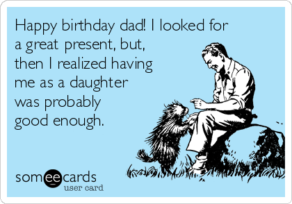 Happy birthday dad! I looked for
a great present, but,
then I realized having
me as a daughter
was probably
good enough.  