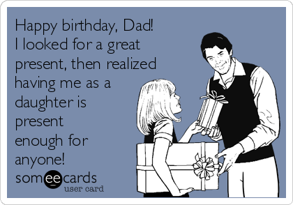 Happy birthday, Dad! 
I looked for a great
present, then realized
having me as a
daughter is
present
enough for
anyone!