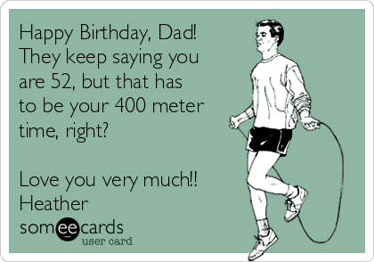 Happy Birthday, Dad!
They keep saying you
are 52, but that has
to be your 400 meter
time, right?

Love you very much!!
Heather