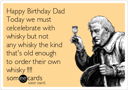 Happy Birthday Dad
Today we must
celcelebrate with 
whisky but not
any whisky the kind
that's old enough
to order their own
whisky !!!!