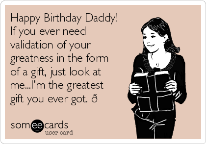 Happy Birthday Daddy!
If you ever need
validation of your
greatness in the form
of a gift, just look at
me...I'm the greatest
gift you ever got. 