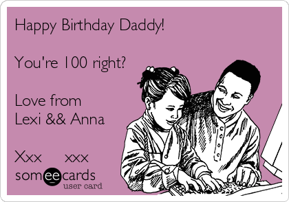 Happy Birthday Daddy!

You're 100 right?

Love from
Lexi && Anna

Xxx  ♡  xxx