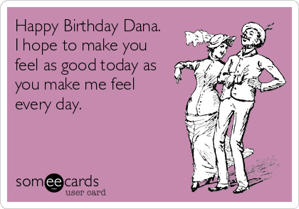 Happy Birthday Dana. 
I hope to make you
feel as good today as
you make me feel
every day. 