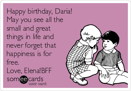 Happy birthday, Daria!
May you see all the
small and great
things in life and
never forget that
happiness is for
free.
Love, Elena!BFF