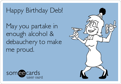 Happy Birthday Deb!

May you partake in
enough alcohol &
debauchery to make
me proud.