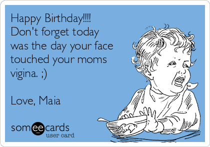 Happy Birthday!!!!
Don't forget today
was the day your face
touched your moms
vigina. ;)

Love, Maia 