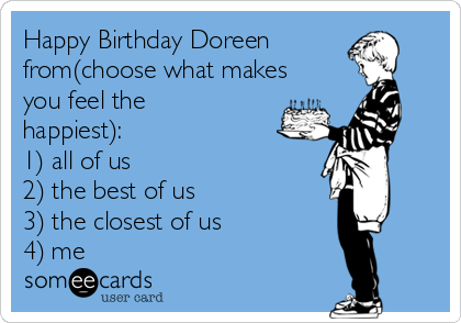 Happy Birthday Doreen
from(choose what makes
you feel the
happiest):
1) all of us
2) the best of us
3) the closest of us
4) me