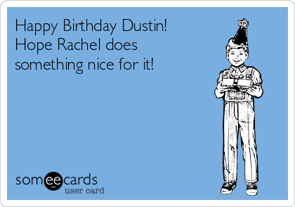 Happy Birthday Dustin!
Hope Rachel does
something nice for it!