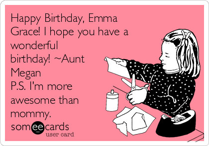 Happy Birthday, Emma
Grace! I hope you have a
wonderful
birthday! ~Aunt
Megan
P.S. I'm more
awesome than
mommy. 