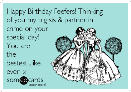 Happy Birthday Feefers! Thinking
of you my big sis & partner in
crime on your
special day!
You are
the
bestest...like
ever. x