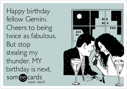 Happy birthday
fellow Gemini.
Cheers to being
twice as fabulous.
But stop
stealing my
thunder. MY
birthday is next.