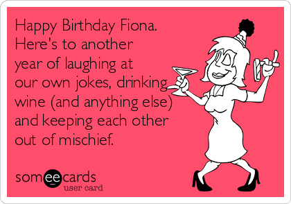 Happy Birthday Fiona.
Here's to another
year of laughing at
our own jokes, drinking
wine (and anything else)
and keeping each other
out of mischief. 
