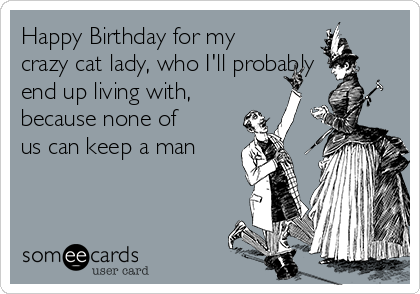 Happy Birthday for my
crazy cat lady, who I'll probably
end up living with,
because none of
us can keep a man