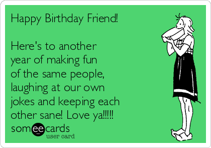 Happy Birthday Friend!

Here's to another 
year of making fun 
of the same people,
laughing at our own
jokes and keeping each 
other sane! Love ya!!!!!