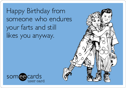 Happy Birthday from
someone who endures
your farts and still
likes you anyway. 