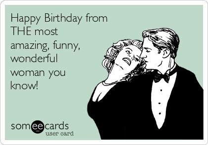 Happy Birthday from
THE most
amazing, funny, 
wonderful
woman you
know!