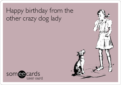 Happy birthday from the
other crazy dog lady