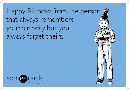 Happy Birthday from the person
that always remembers
your birthday but you
always forget theirs.