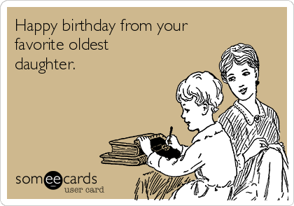 Happy birthday from your
favorite oldest
daughter.