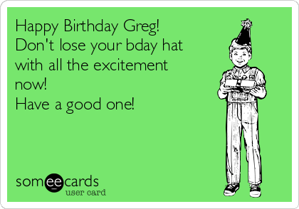 Happy Birthday Greg!
Don't lose your bday hat
with all the excitement
now! 
Have a good one! 