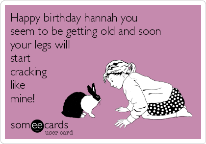 Happy birthday hannah you
seem to be getting old and soon
your legs will
start 
cracking
like
mine!
