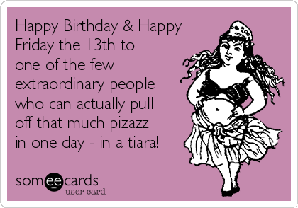 Happy Birthday & Happy
Friday the 13th to
one of the few
extraordinary people
who can actually pull
off that much pizazz
in one day - in a tiara!