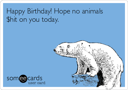 Happy Birthday! Hope no animals
$hit on you today.